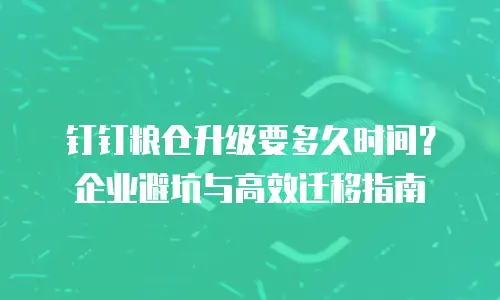 钉钉粮仓升级要多久时间？企业避坑与高效迁移指南