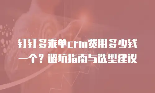 钉钉多乘单crm费用多少钱一个？避坑指南与选型建议
