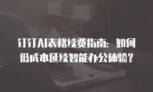 钉钉AI表格续费指南：如何低成本延续智能办公体验？