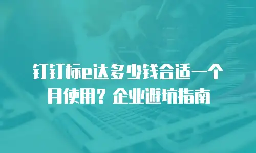 钉钉标e达多少钱合适一个月使用？企业避坑指南