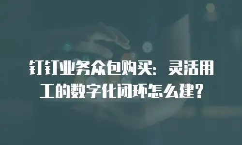 钉钉业务众包购买：灵活用工的数字化闭环怎么建？