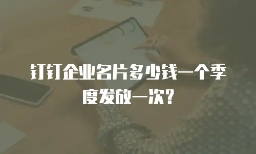 钉钉企业名片多少钱一个季度发放一次？