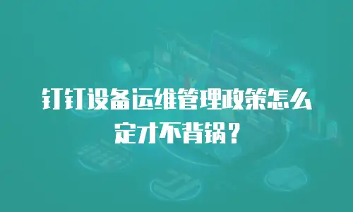 钉钉设备运维管理政策怎么定才不背锅？