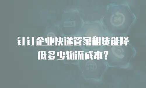 钉钉企业快递管家租赁能降低多少物流成本？