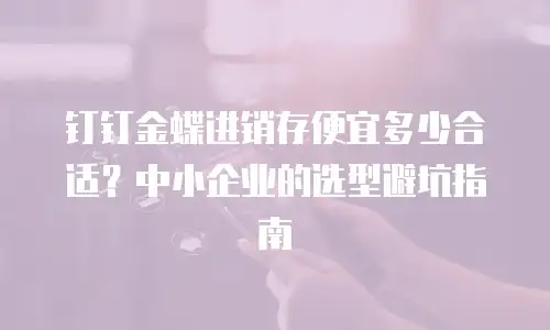 钉钉金蝶进销存便宜多少合适？中小企业的选型避坑指南