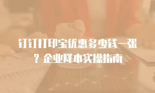 钉钉打印宝优惠多少钱一张？企业降本实操指南