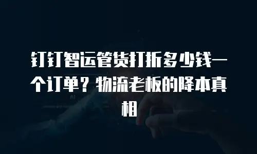 钉钉智运管货打折多少钱一个订单？物流老板的降本真相