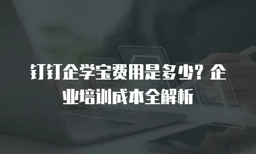 钉钉企学宝费用是多少？企业培训成本全解析