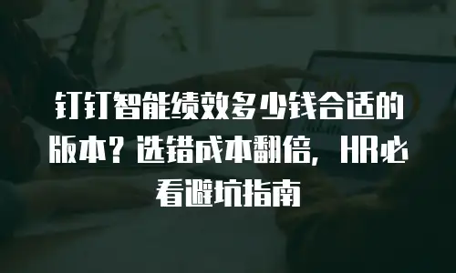 钉钉智能绩效多少钱合适的版本？选错成本翻倍，HR必看避坑指南
