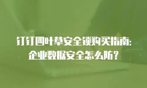 钉钉四叶草安全锁购买指南：企业数据安全怎么防？