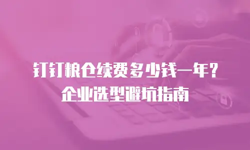 钉钉粮仓续费多少钱一年？企业选型避坑指南