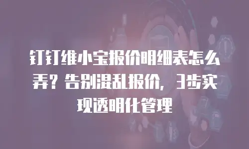 钉钉维小宝报价明细表怎么弄？告别混乱报价，3步实现透明化管理