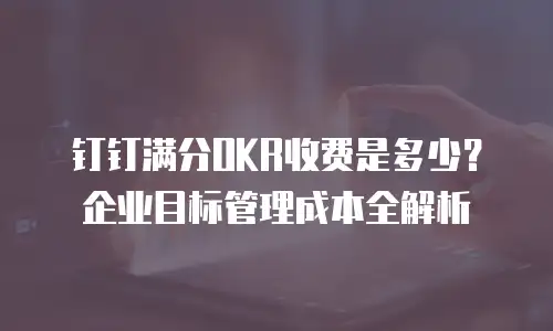 钉钉满分OKR收费是多少？企业目标管理成本全解析