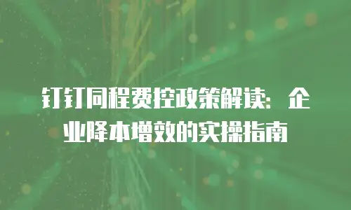 钉钉同程费控政策解读：企业降本增效的实操指南
