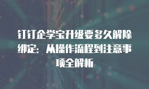 钉钉企学宝升级要多久解除绑定：从操作流程到注意事项全解析