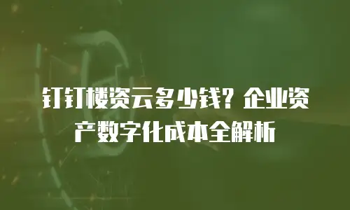 钉钉楼资云多少钱？企业资产数字化成本全解析