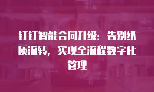 钉钉智能合同升级：告别纸质流转，实现全流程数字化管理