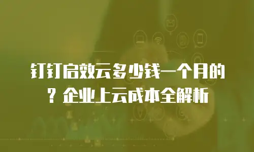 钉钉启效云多少钱一个月的？企业上云成本全解析