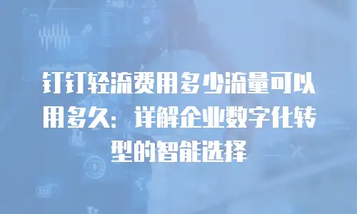 钉钉轻流费用多少流量可以用多久：详解企业数字化转型的智能选择