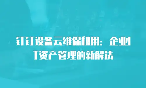 钉钉设备云维保租用：企业IT资产管理的新解法