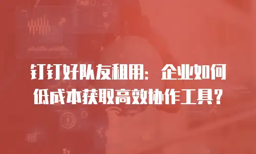 钉钉好队友租用：企业如何低成本获取高效协作工具？