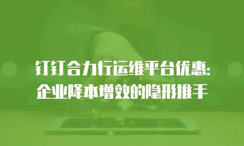 钉钉合力行运维平台优惠：企业降本增效的隐形推手