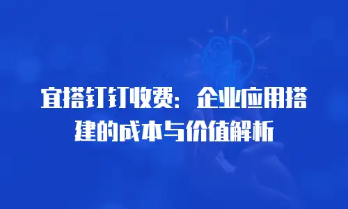 宜搭钉钉收费：企业应用搭建的成本与价值解析
