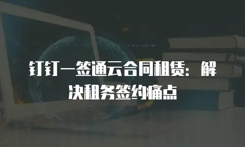 钉钉一签通云合同租赁：解决租务签约痛点