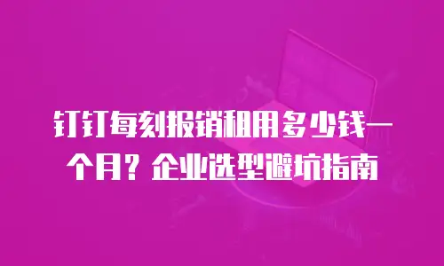 钉钉每刻报销租用多少钱一个月？企业选型避坑指南