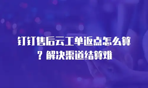 钉钉售后云工单返点怎么算？解决渠道结算难