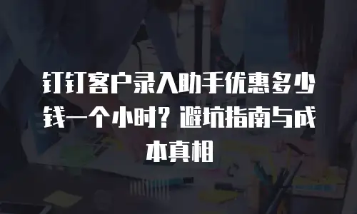 钉钉客户录入助手优惠多少钱一个小时？避坑指南与成本真相