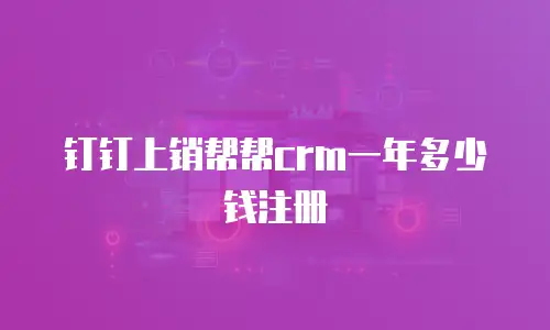 钉钉上销帮帮crm一年多少钱注册