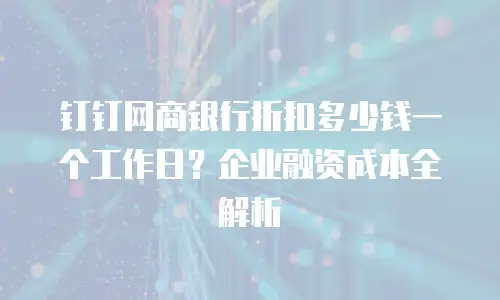钉钉网商银行折扣多少钱一个工作日？企业融资成本全解析