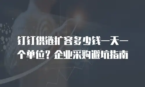 钉钉供链扩容多少钱一天一个单位？企业采购避坑指南