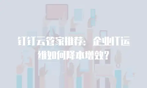 钉钉云管家推荐：企业IT运维如何降本增效？