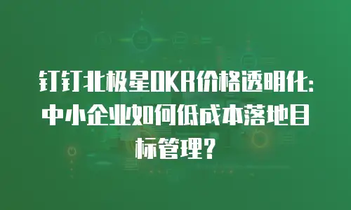 钉钉北极星OKR价格透明化：中小企业如何低成本落地目标管理？