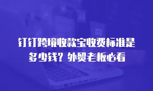 钉钉跨境收款宝收费标准是多少钱？外贸老板必看