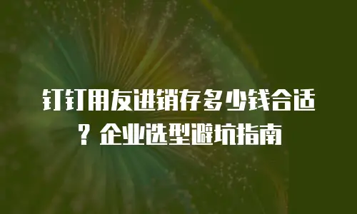 钉钉用友进销存多少钱合适？企业选型避坑指南