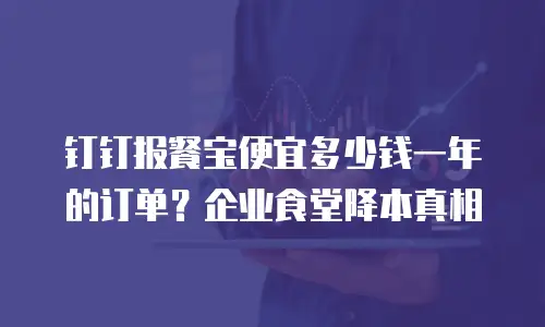 钉钉报餐宝便宜多少钱一年的订单？企业食堂降本真相