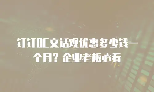 钉钉OC文话观优惠多少钱一个月？企业老板必看