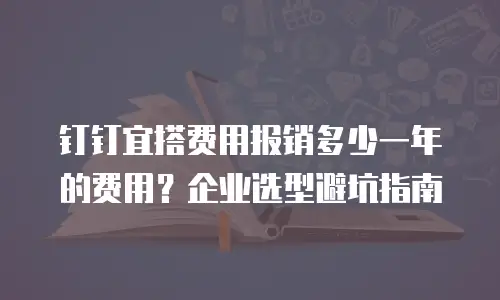 钉钉宜搭费用报销多少一年的费用？企业选型避坑指南