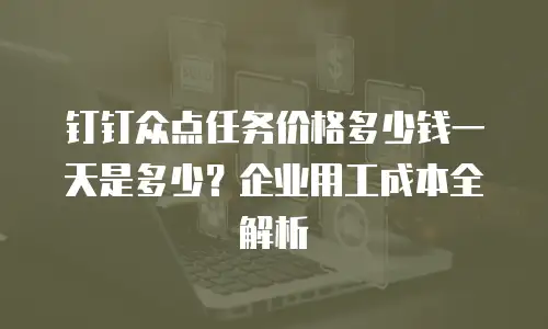 钉钉众点任务价格多少钱一天是多少？企业用工成本全解析