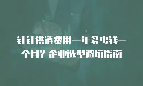 钉钉供链费用一年多少钱一个月？企业选型避坑指南