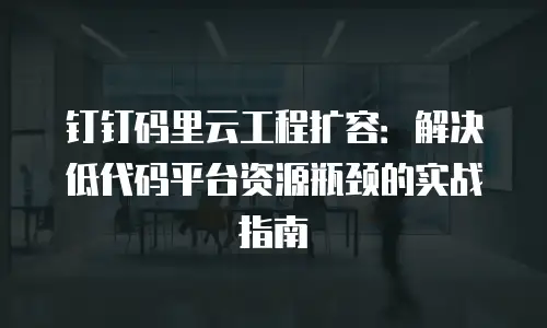 钉钉码里云工程扩容：解决低代码平台资源瓶颈的实战指南