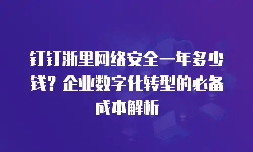 钉钉浙里网络安全一年多少钱？企业数字化转型的必备成本解析
