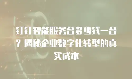 钉钉智能服务台多少钱一台？揭秘企业数字化转型的真实成本