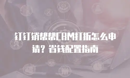 钉钉销帮帮CRM打折怎么申请？省钱配置指南