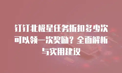 钉钉北极星任务折扣多少次可以领一次奖励？全面解析与实用建议