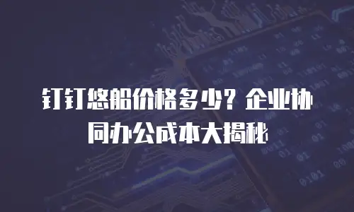 钉钉悠船价格多少？企业协同办公成本大揭秘