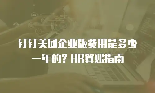 钉钉美团企业版费用是多少一年的？HR算账指南
